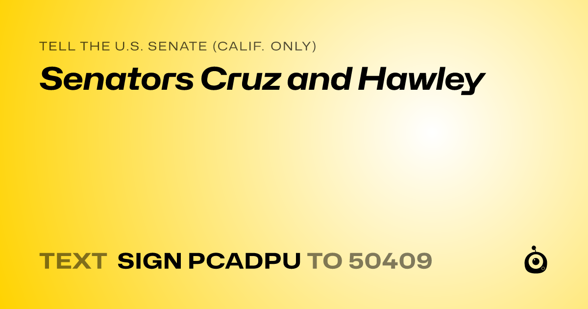 A shareable card that reads "tell the U.S. Senate (Calif. only): Senators Cruz and Hawley" followed by "text sign PCADPU to 50409"