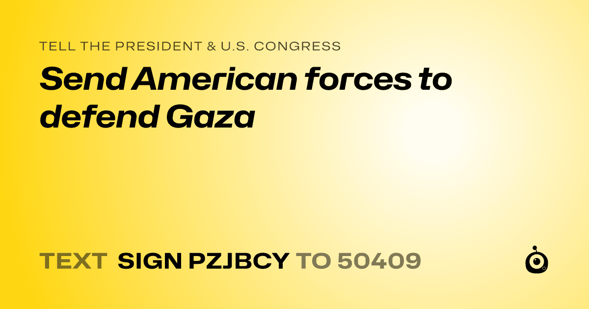 A shareable card that reads "tell the President & U.S. Congress: Send American forces to defend Gaza" followed by "text sign PZJBCY to 50409"