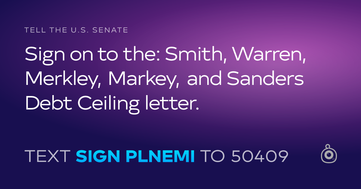 A shareable card that reads "tell the U.S. Senate: Sign on to the: Smith, Warren, Merkley, Markey, and Sanders Debt Ceiling letter." followed by "text sign PLNEMI to 50409"