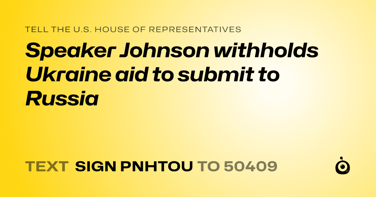 A shareable card that reads "tell the U.S. House of Representatives: Speaker Johnson withholds Ukraine aid to submit to Russia" followed by "text sign PNHTOU to 50409"