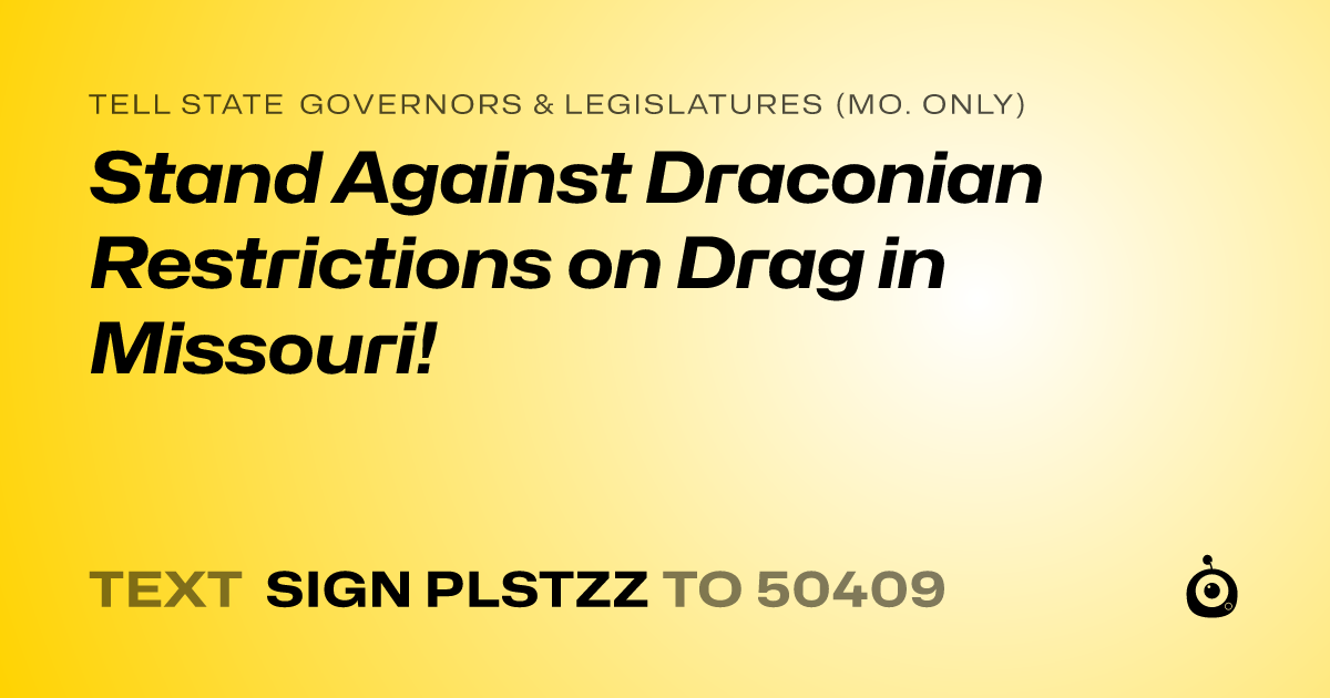 A shareable card that reads "tell State Governors & Legislatures (Mo. only): Stand Against Draconian Restrictions on Drag in Missouri!" followed by "text sign PLSTZZ to 50409"