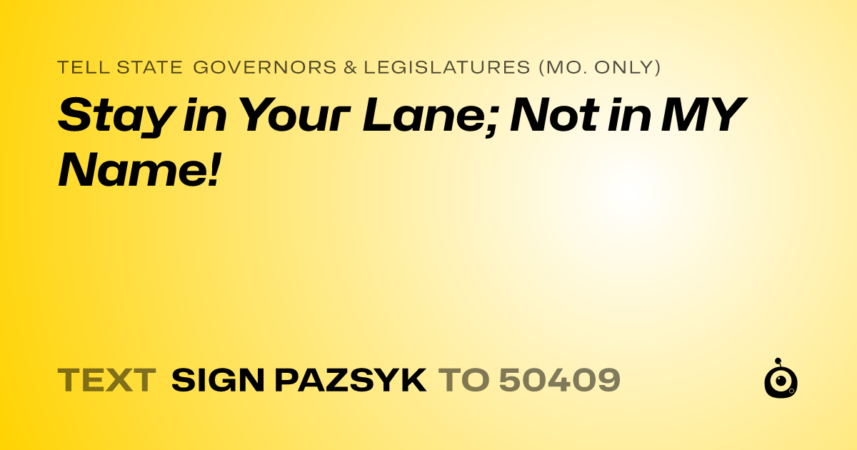 A shareable card that reads "tell State Governors & Legislatures (Mo. only): Stay in Your Lane; Not in MY Name!" followed by "text sign PAZSYK to 50409"