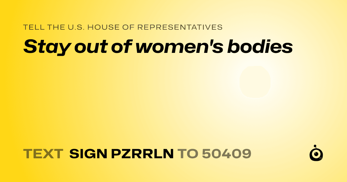 A shareable card that reads "tell the U.S. House of Representatives: Stay out of women's bodies" followed by "text sign PZRRLN to 50409"