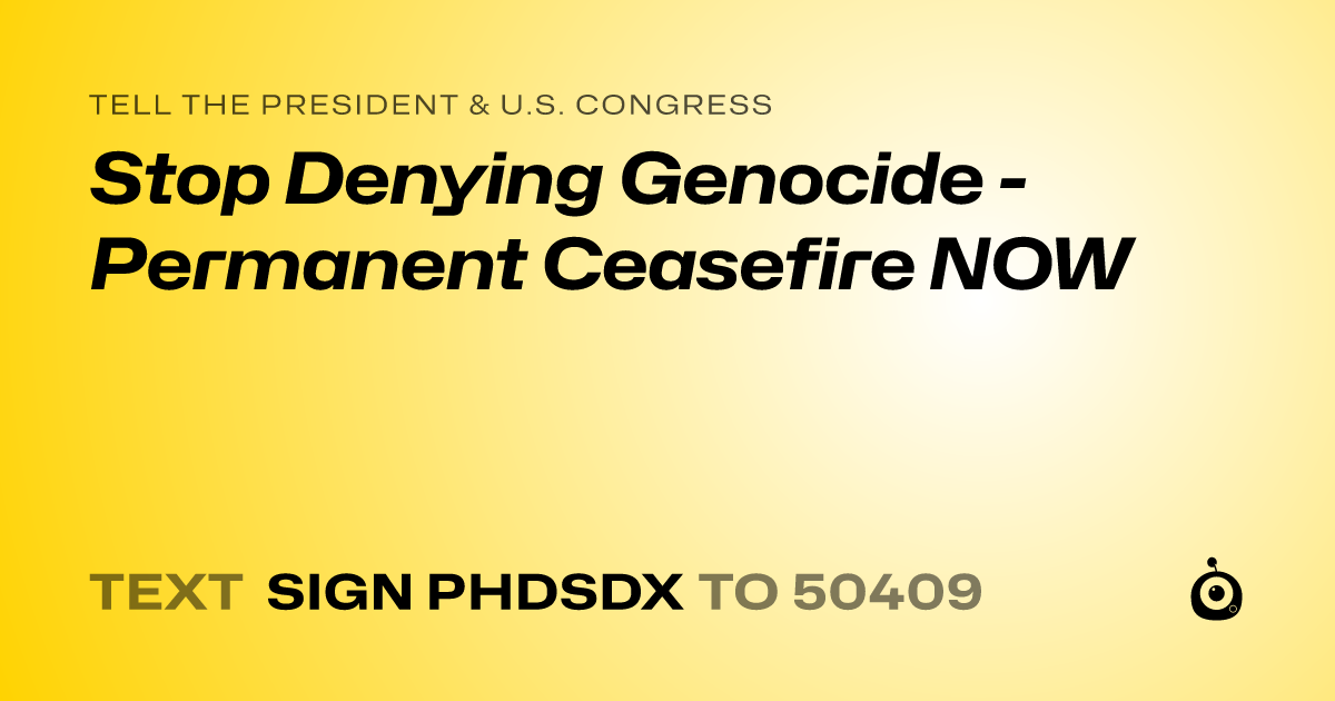 A shareable card that reads "tell the President & U.S. Congress: Stop Denying Genocide - Permanent Ceasefire NOW" followed by "text sign PHDSDX to 50409"