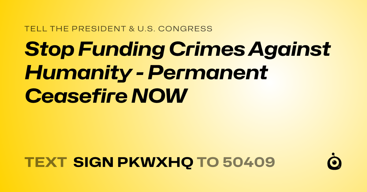 A shareable card that reads "tell the President & U.S. Congress: Stop Funding Crimes Against Humanity - Permanent Ceasefire NOW" followed by "text sign PKWXHQ to 50409"