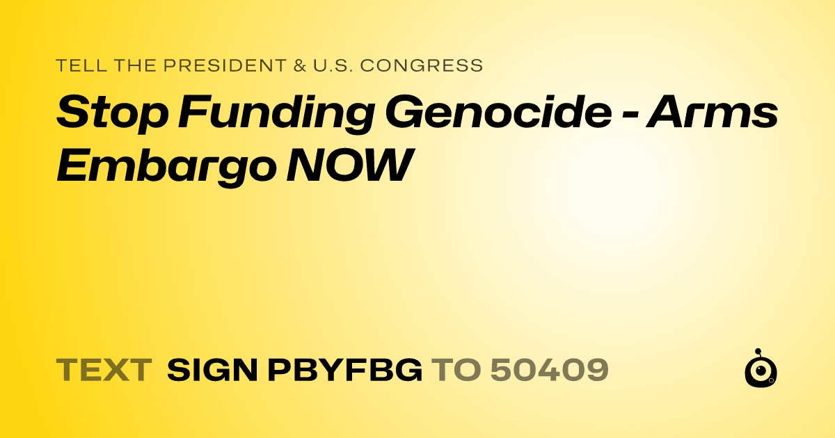 A shareable card that reads "tell the President & U.S. Congress: Stop Funding Genocide - Arms Embargo NOW" followed by "text sign PBYFBG to 50409"