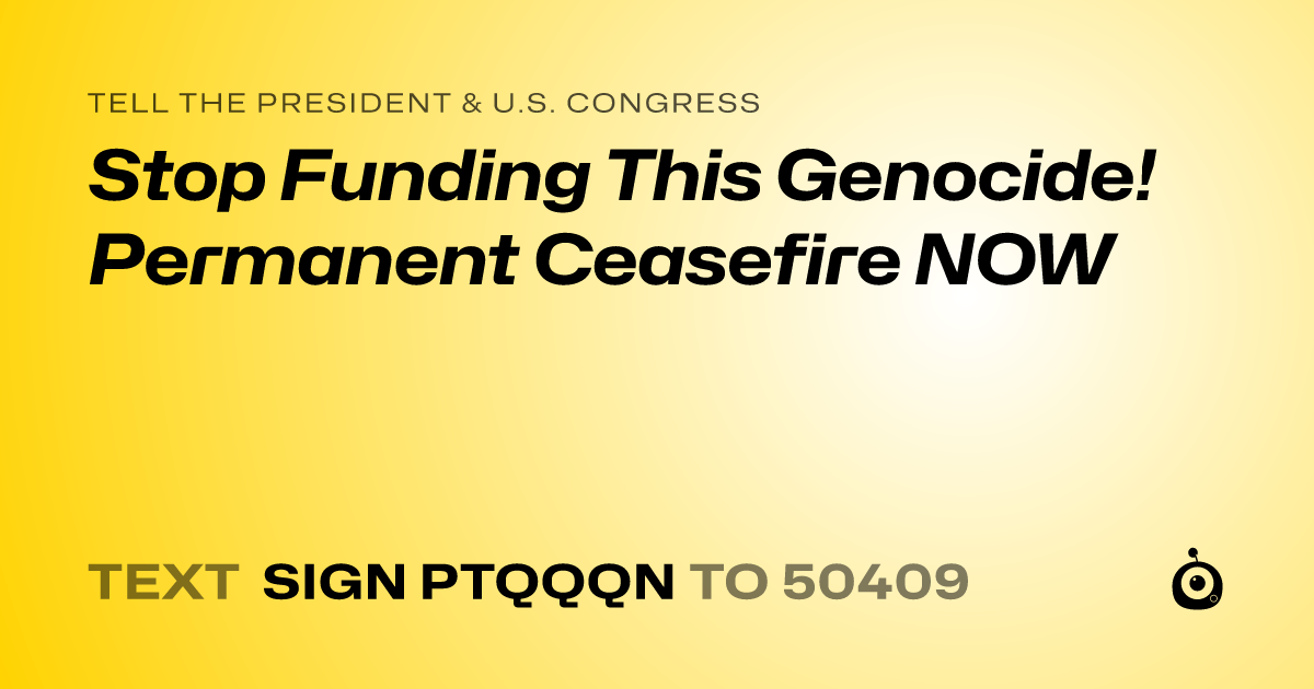 A shareable card that reads "tell the President & U.S. Congress: Stop Funding This Genocide! Permanent Ceasefire NOW" followed by "text sign PTQQQN to 50409"