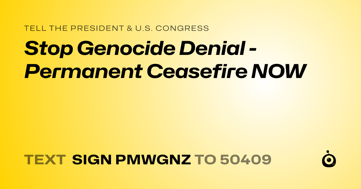 A shareable card that reads "tell the President & U.S. Congress: Stop Genocide Denial - Permanent Ceasefire NOW" followed by "text sign PMWGNZ to 50409"