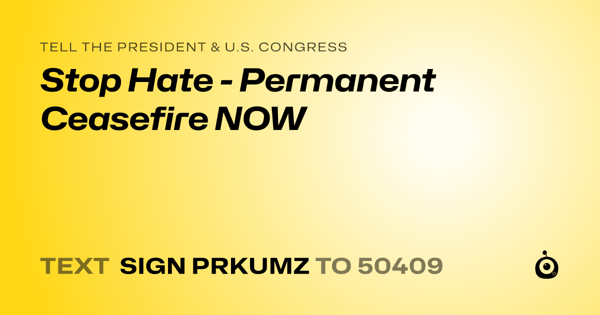 A shareable card that reads "tell the President & U.S. Congress: Stop Hate - Permanent Ceasefire NOW" followed by "text sign PRKUMZ to 50409"