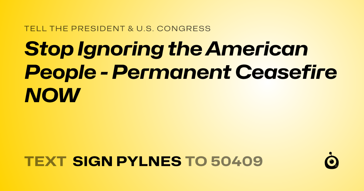 A shareable card that reads "tell the President & U.S. Congress: Stop Ignoring the American People - Permanent Ceasefire NOW" followed by "text sign PYLNES to 50409"