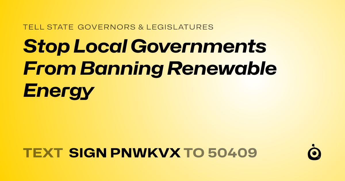 A shareable card that reads "tell State Governors & Legislatures: Stop Local Governments From Banning Renewable Energy" followed by "text sign PNWKVX to 50409"