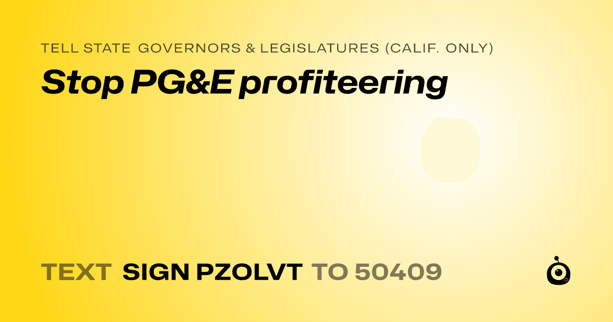 A shareable card that reads "tell State Governors & Legislatures (Calif. only): Stop PG&E profiteering" followed by "text sign PZOLVT to 50409"