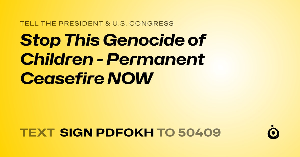 A shareable card that reads "tell the President & U.S. Congress: Stop This Genocide of Children - Permanent Ceasefire NOW" followed by "text sign PDFOKH to 50409"