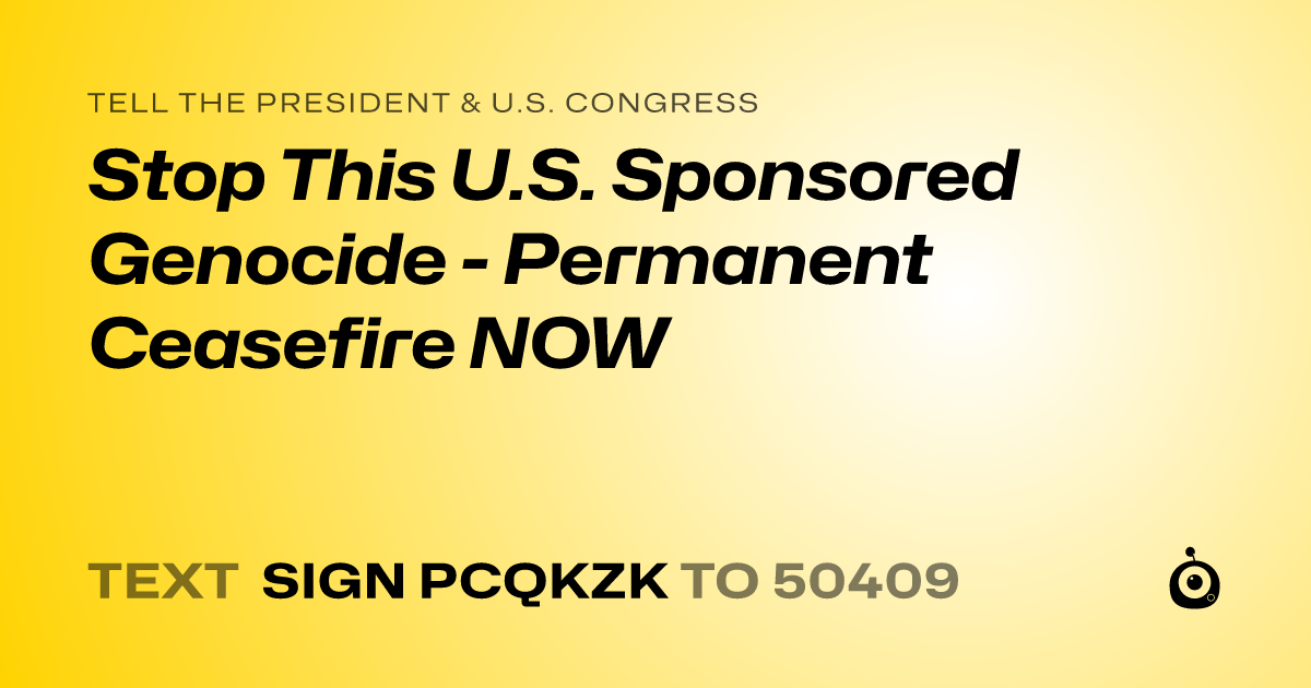 A shareable card that reads "tell the President & U.S. Congress: Stop This U.S. Sponsored Genocide - Permanent Ceasefire NOW" followed by "text sign PCQKZK to 50409"