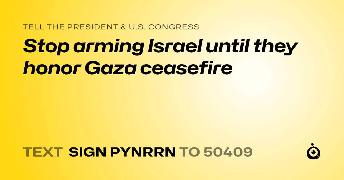 A shareable card that reads "tell the President & U.S. Congress: Stop arming Israel until they honor Gaza ceasefire" followed by "text sign PYNRRN to 50409"