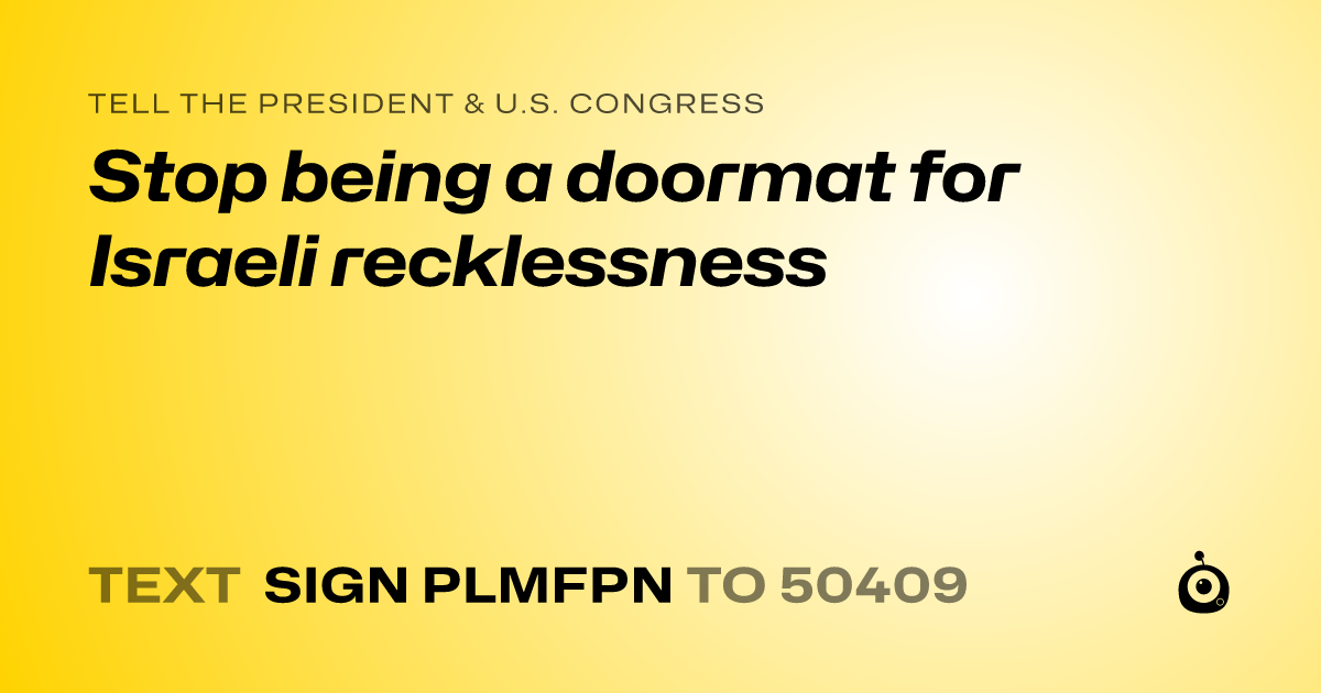 A shareable card that reads "tell the President & U.S. Congress: Stop being a doormat for Israeli recklessness" followed by "text sign PLMFPN to 50409"