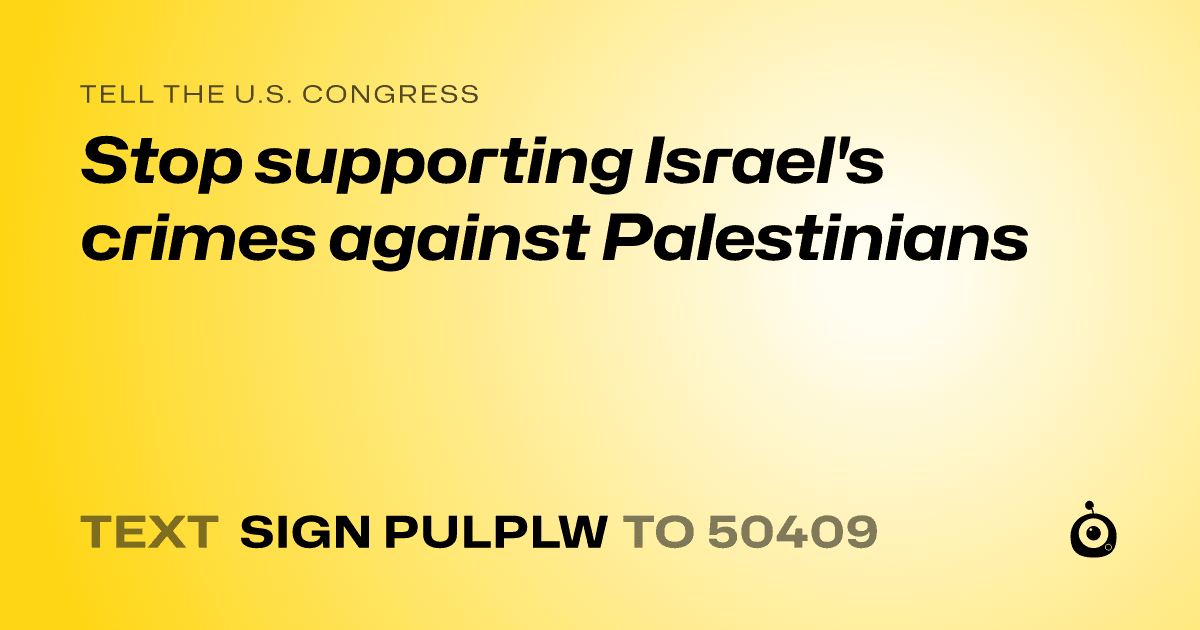 A shareable card that reads "tell the U.S. Congress: Stop supporting Israel's crimes against Palestinians" followed by "text sign PULPLW to 50409"