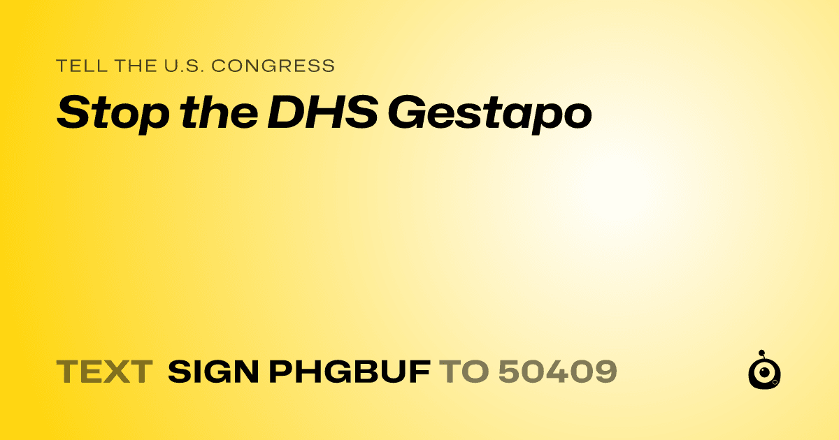 A shareable card that reads "tell the U.S. Congress: Stop the DHS Gestapo" followed by "text sign PHGBUF to 50409"