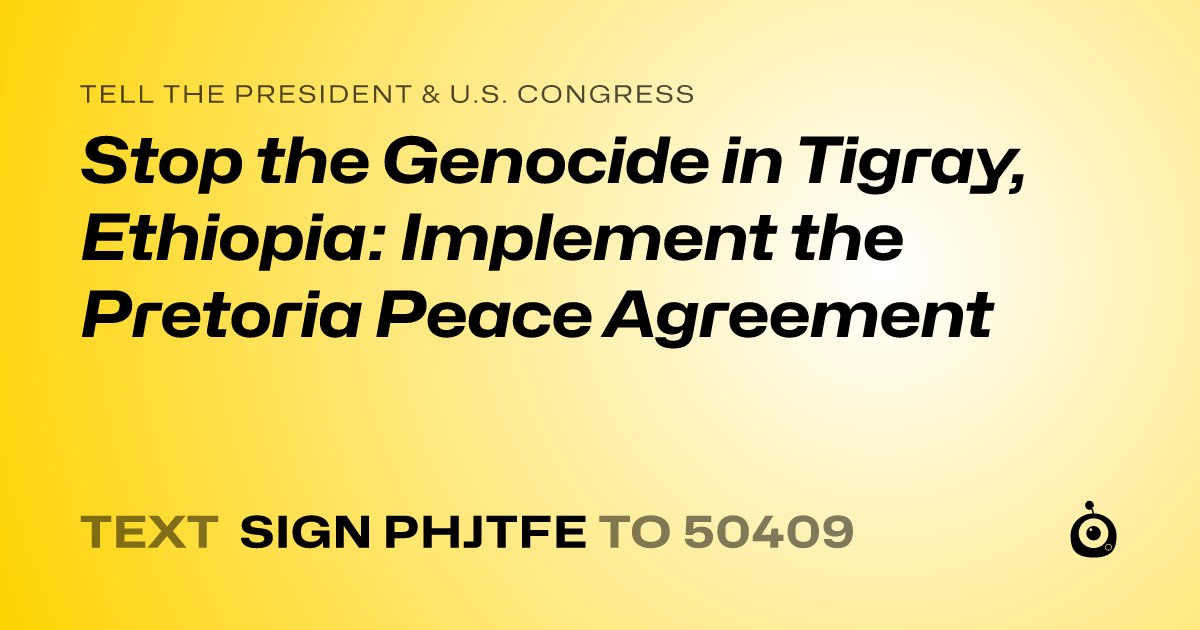 A shareable card that reads "tell the President & U.S. Congress: Stop the Genocide in Tigray, Ethiopia: Implement the Pretoria Peace Agreement" followed by "text sign PHJTFE to 50409"