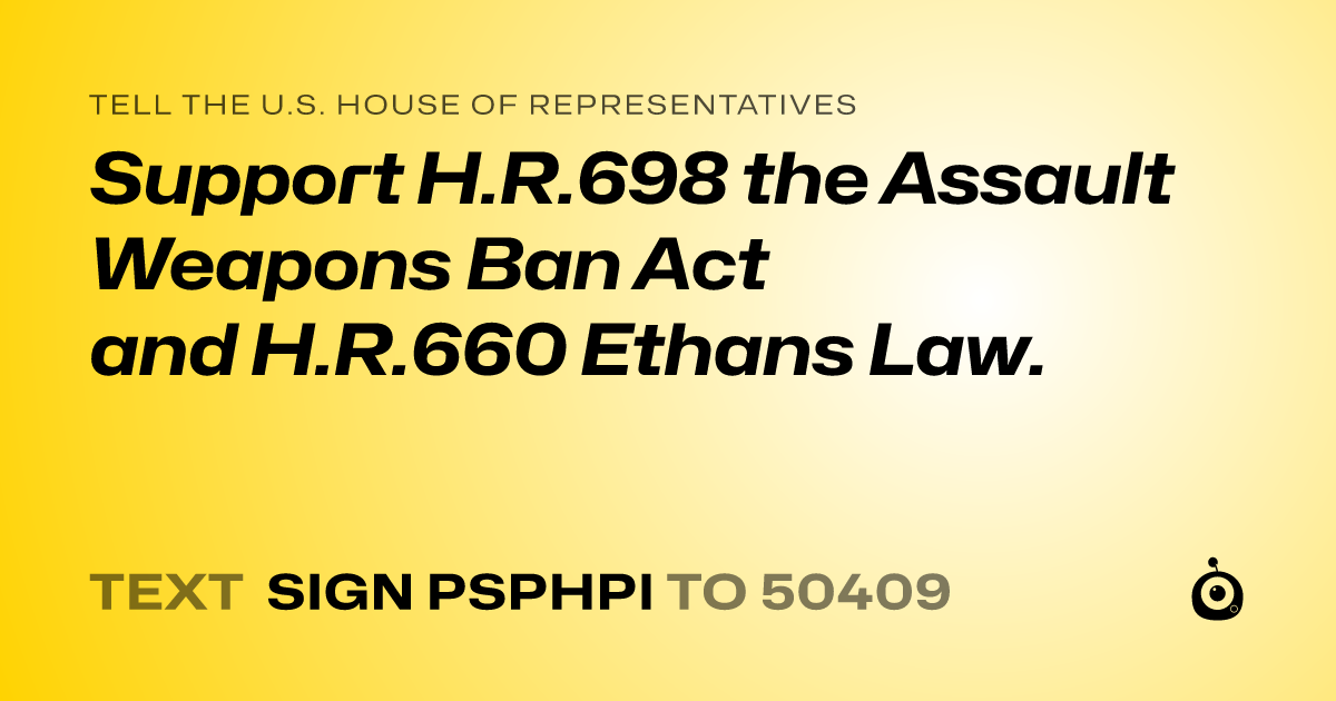 A shareable card that reads "tell the U.S. House of Representatives: Support H.R.698 the Assault Weapons Ban Act and H.R.660 Ethans Law." followed by "text sign PSPHPI to 50409"