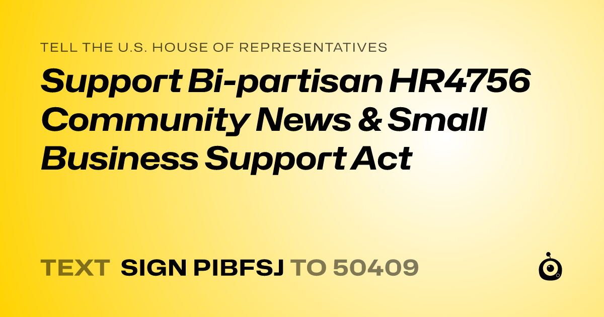 A shareable card that reads "tell the U.S. House of Representatives: Support Bi-partisan HR4756 Community News & Small Business Support Act" followed by "text sign PIBFSJ to 50409"