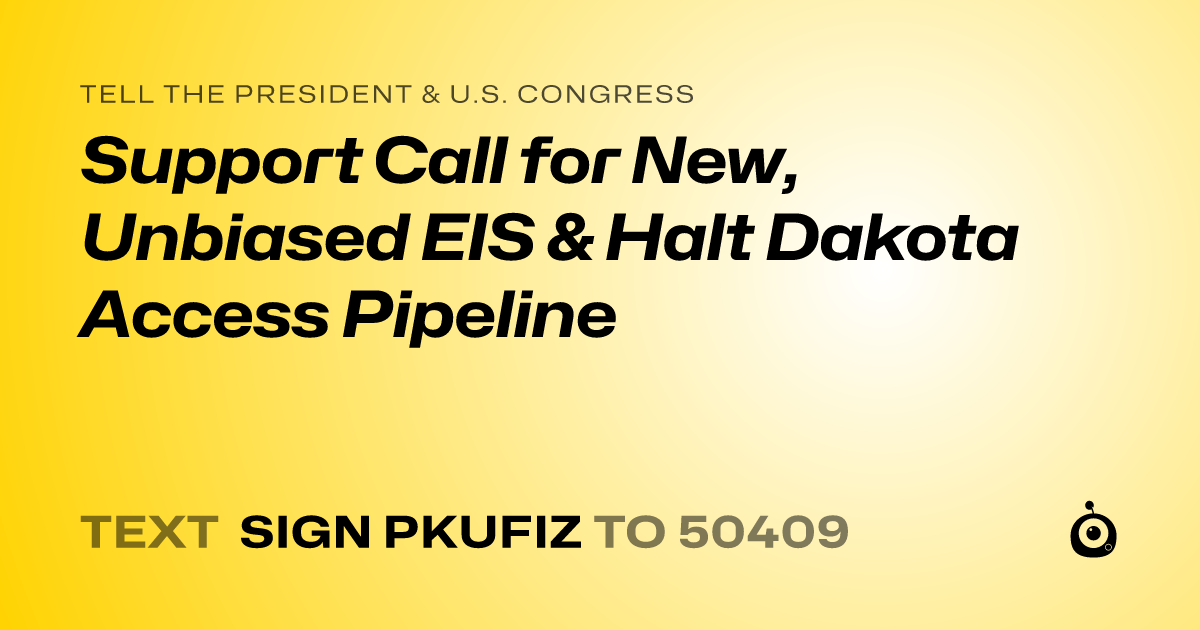 A shareable card that reads "tell the President & U.S. Congress: Support Call for New, Unbiased EIS & Halt Dakota Access Pipeline" followed by "text sign PKUFIZ to 50409"