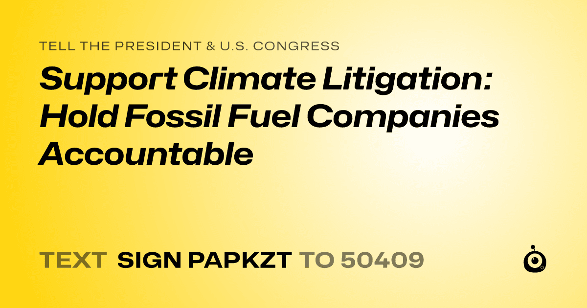 A shareable card that reads "tell the President & U.S. Congress: Support Climate Litigation: Hold Fossil Fuel Companies Accountable" followed by "text sign PAPKZT to 50409"