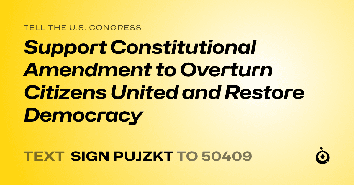 A shareable card that reads "tell the U.S. Congress: Support Constitutional Amendment to Overturn Citizens United and Restore Democracy" followed by "text sign PUJZKT to 50409"