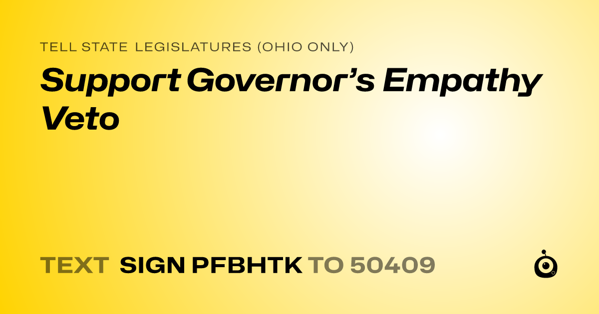 A shareable card that reads "tell State Legislatures (Ohio only): Support Governor’s Empathy Veto" followed by "text sign PFBHTK to 50409"