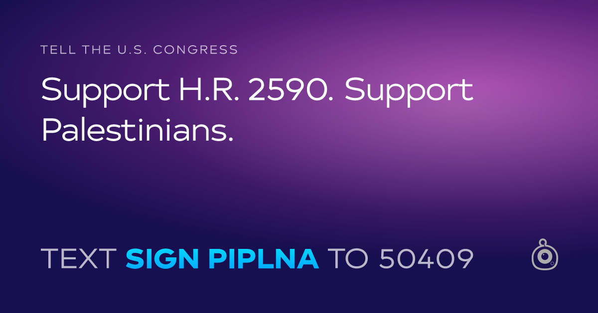 A shareable card that reads "tell the U.S. Congress: Support H.R. 2590. Support Palestinians." followed by "text sign PIPLNA to 50409"