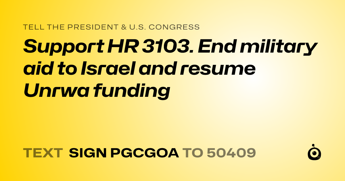 A shareable card that reads "tell the President & U.S. Congress: Support HR 3103. End military aid to Israel and resume Unrwa funding" followed by "text sign PGCGOA to 50409"