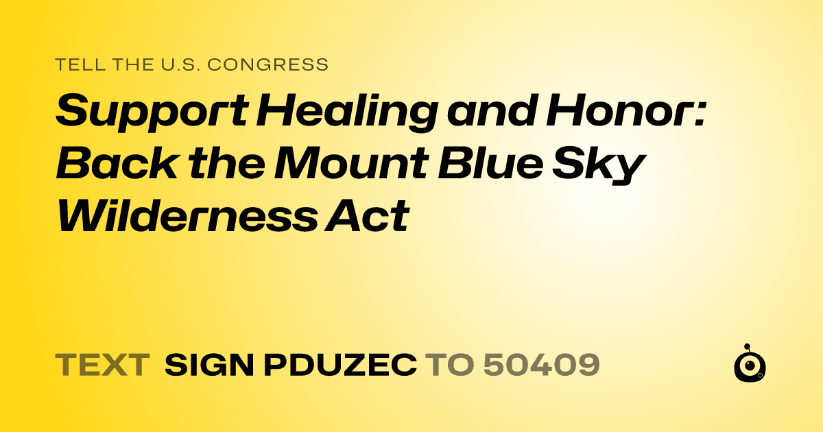 A shareable card that reads "tell the U.S. Congress: Support Healing and Honor: Back the Mount Blue Sky Wilderness Act" followed by "text sign PDUZEC to 50409"