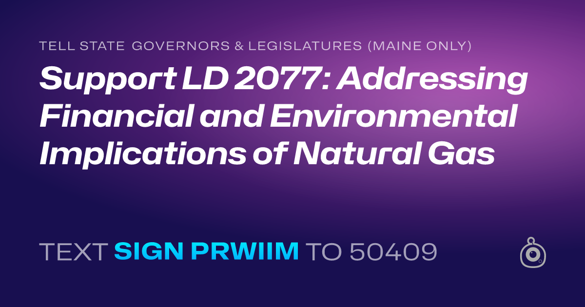 A shareable card that reads "tell State Governors & Legislatures (Maine only): Support LD 2077: Addressing Financial and Environmental Implications of Natural Gas" followed by "text sign PRWIIM to 50409"