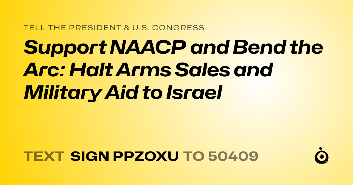 A shareable card that reads "tell the President & U.S. Congress: Support NAACP and Bend the Arc: Halt Arms Sales and Military Aid to Israel" followed by "text sign PPZOXU to 50409"