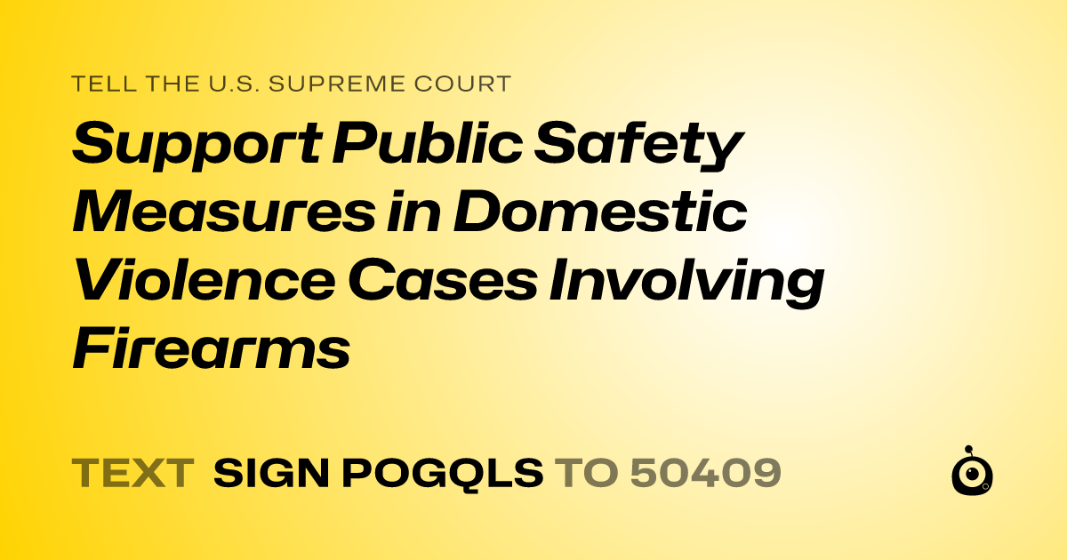 A shareable card that reads "tell the U.S. Supreme Court: Support Public Safety Measures in Domestic Violence Cases Involving Firearms" followed by "text sign POGQLS to 50409"