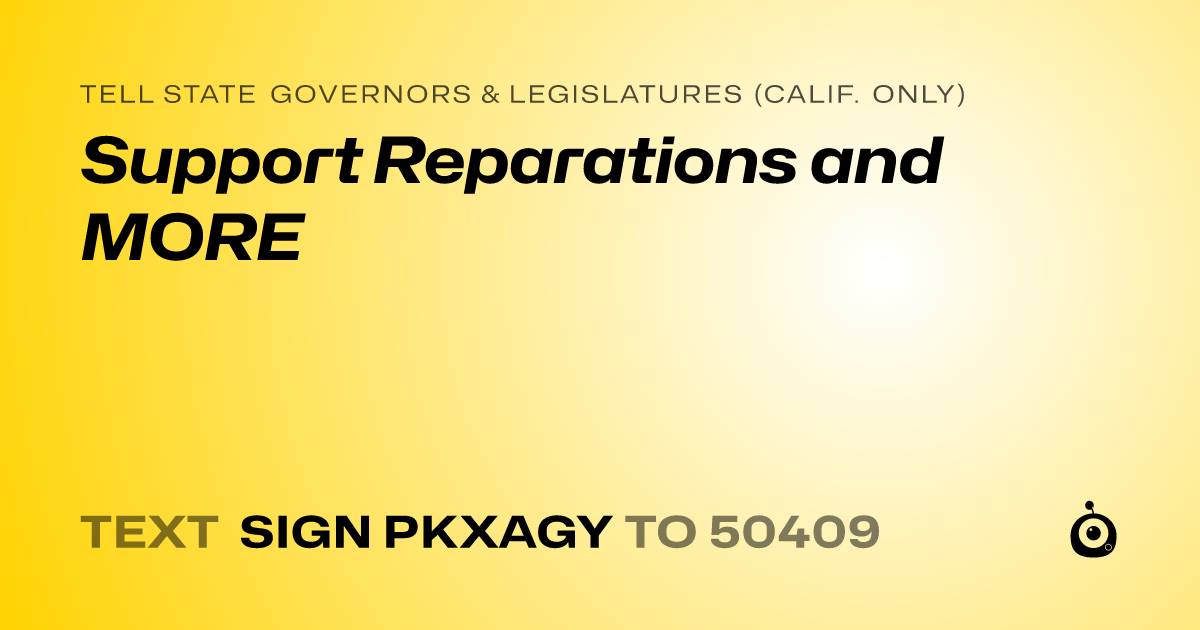A shareable card that reads "tell State Governors & Legislatures (Calif. only): Support Reparations and MORE" followed by "text sign PKXAGY to 50409"