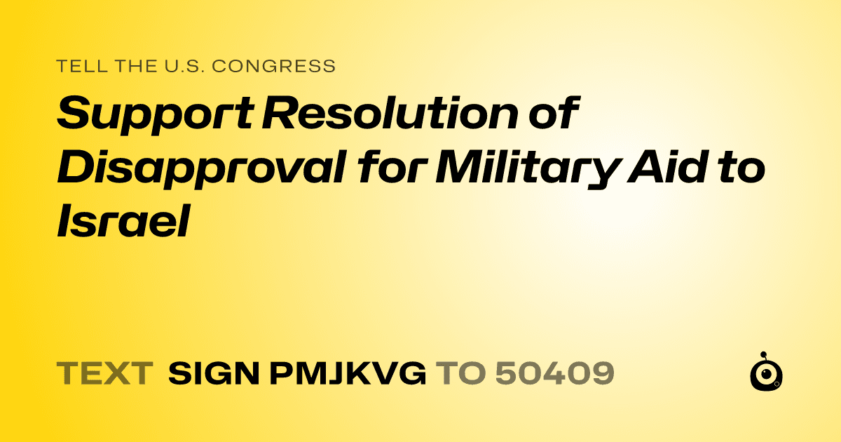 A shareable card that reads "tell the U.S. Congress: Support Resolution of Disapproval for Military Aid to Israel" followed by "text sign PMJKVG to 50409"