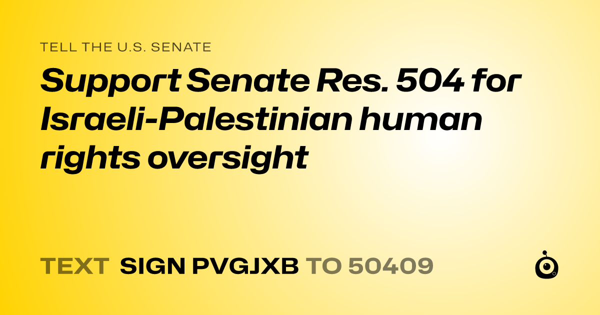 A shareable card that reads "tell the U.S. Senate: Support Senate Res. 504 for Israeli-Palestinian human rights oversight" followed by "text sign PVGJXB to 50409"
