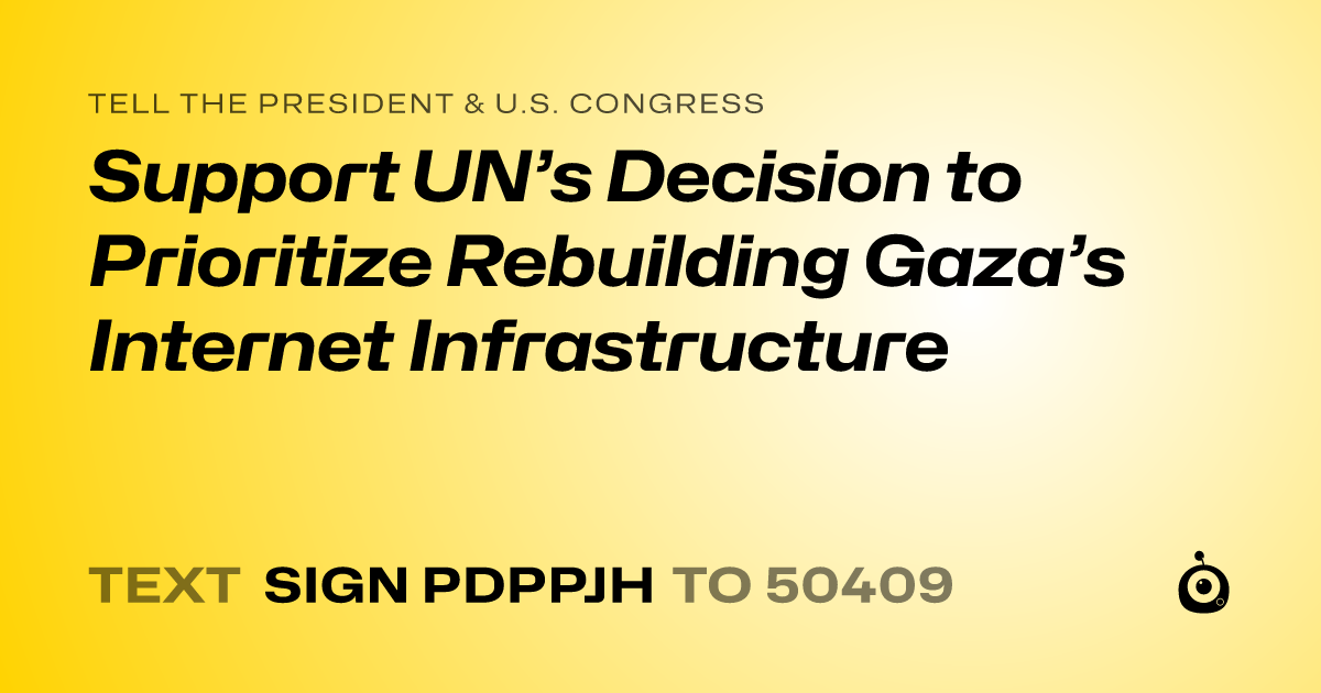 A shareable card that reads "tell the President & U.S. Congress: Support UN’s Decision to Prioritize Rebuilding Gaza’s Internet Infrastructure" followed by "text sign PDPPJH to 50409"