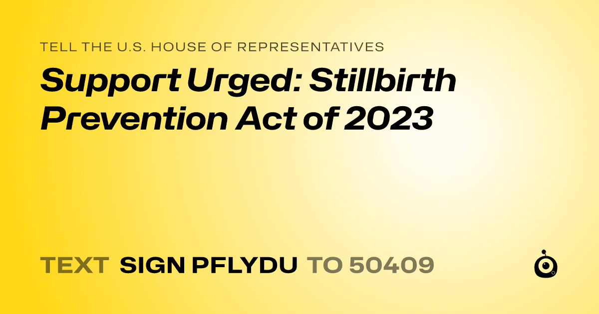 A shareable card that reads "tell the U.S. House of Representatives: Support Urged: Stillbirth Prevention Act of 2023" followed by "text sign PFLYDU to 50409"