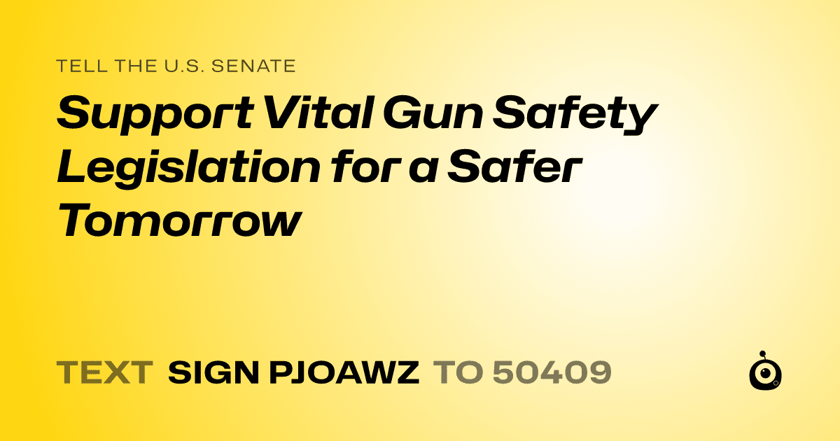 A shareable card that reads "tell the U.S. Senate: Support Vital Gun Safety Legislation for a Safer Tomorrow" followed by "text sign PJOAWZ to 50409"