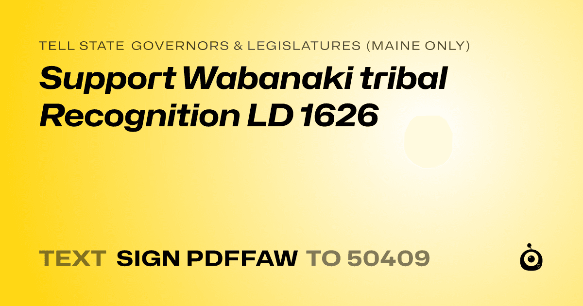 A shareable card that reads "tell State Governors & Legislatures (Maine only): Support Wabanaki tribal Recognition LD 1626" followed by "text sign PDFFAW to 50409"