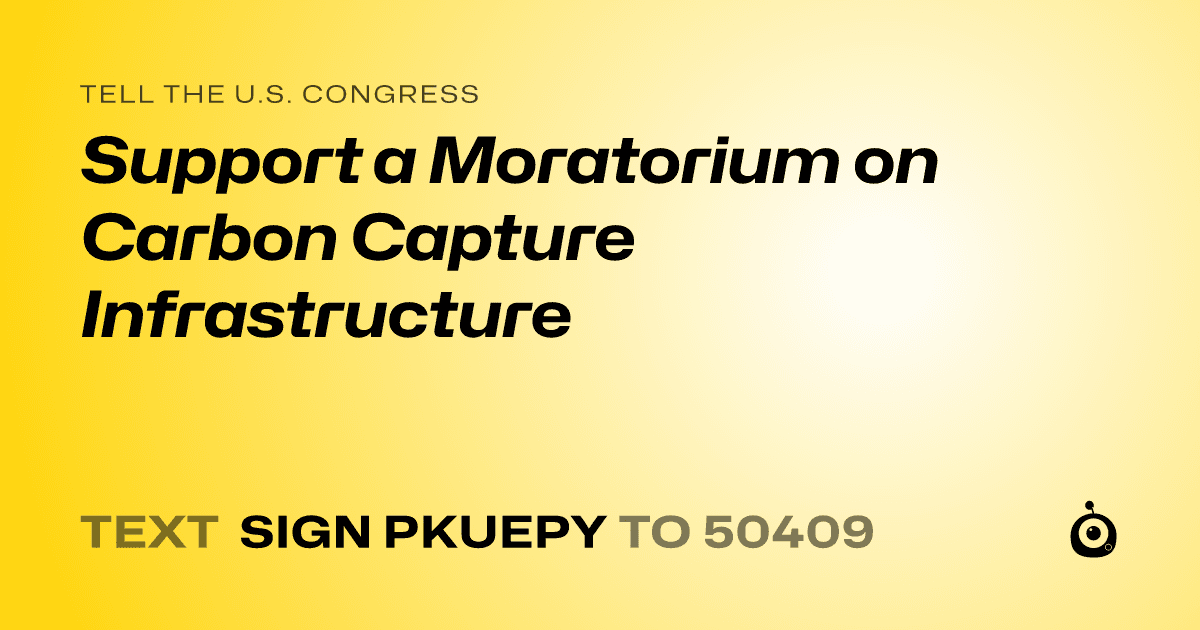 A shareable card that reads "tell the U.S. Congress: Support a Moratorium on Carbon Capture Infrastructure" followed by "text sign PKUEPY to 50409"