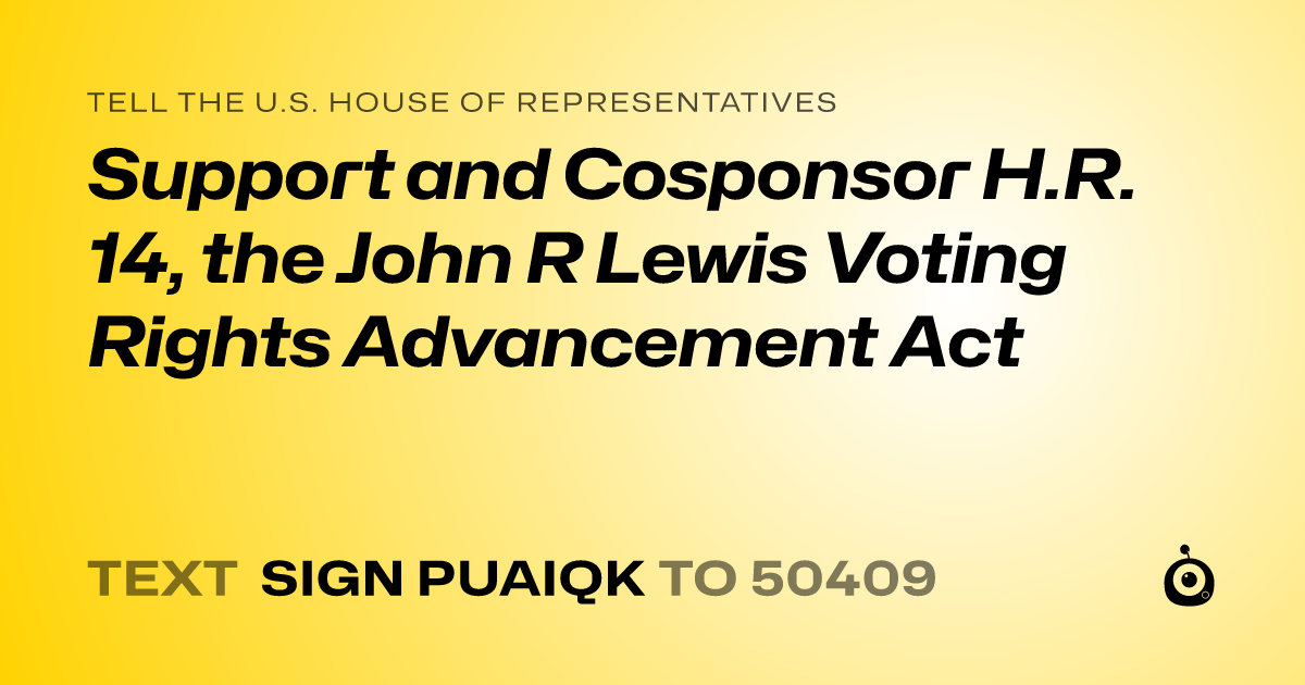 A shareable card that reads "tell the U.S. House of Representatives: Support and Cosponsor H.R. 14, the John R Lewis Voting Rights Advancement Act" followed by "text sign PUAIQK to 50409"