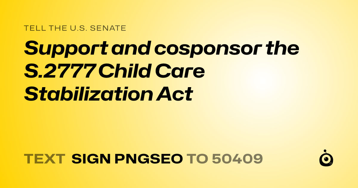 A shareable card that reads "tell the U.S. Senate: Support and cosponsor the S.2777 Child Care Stabilization Act" followed by "text sign PNGSEO to 50409"