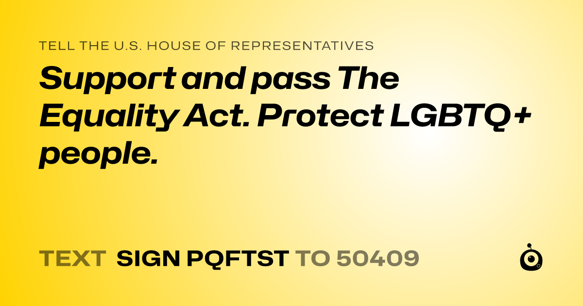 A shareable card that reads "tell the U.S. House of Representatives: Support and pass The Equality Act.  Protect LGBTQ+  people." followed by "text sign PQFTST to 50409"