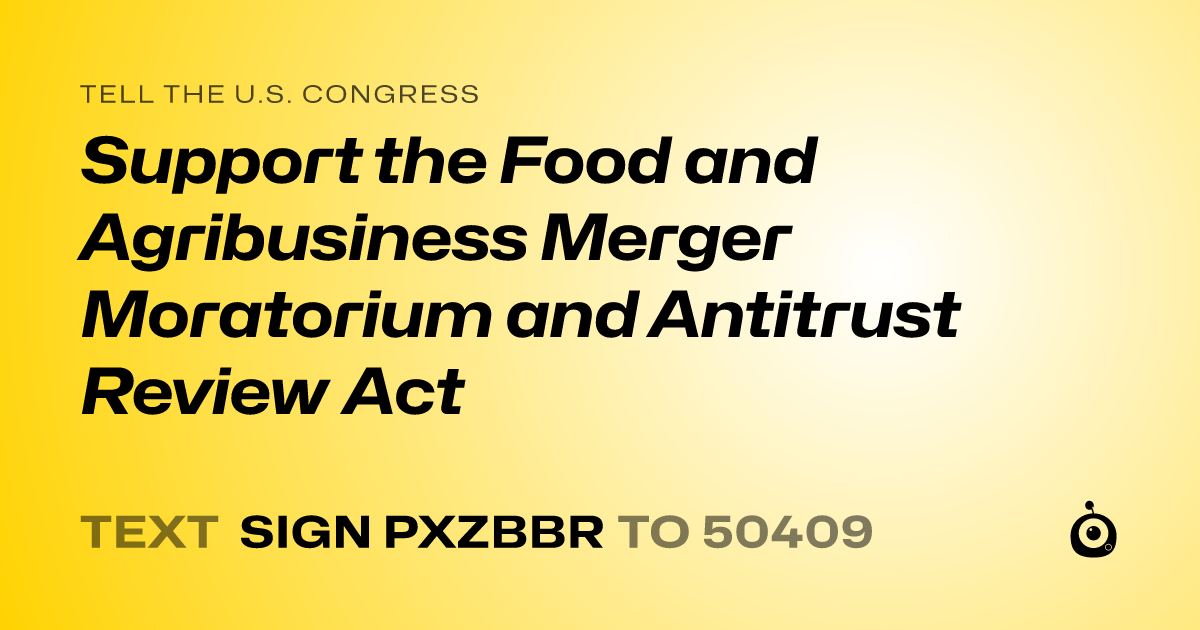 A shareable card that reads "tell the U.S. Congress: Support the Food and Agribusiness Merger Moratorium and Antitrust Review Act" followed by "text sign PXZBBR to 50409"
