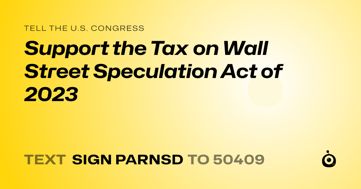 A shareable card that reads "tell the U.S. Congress: Support the Tax on Wall Street Speculation Act of 2023" followed by "text sign PARNSD to 50409"