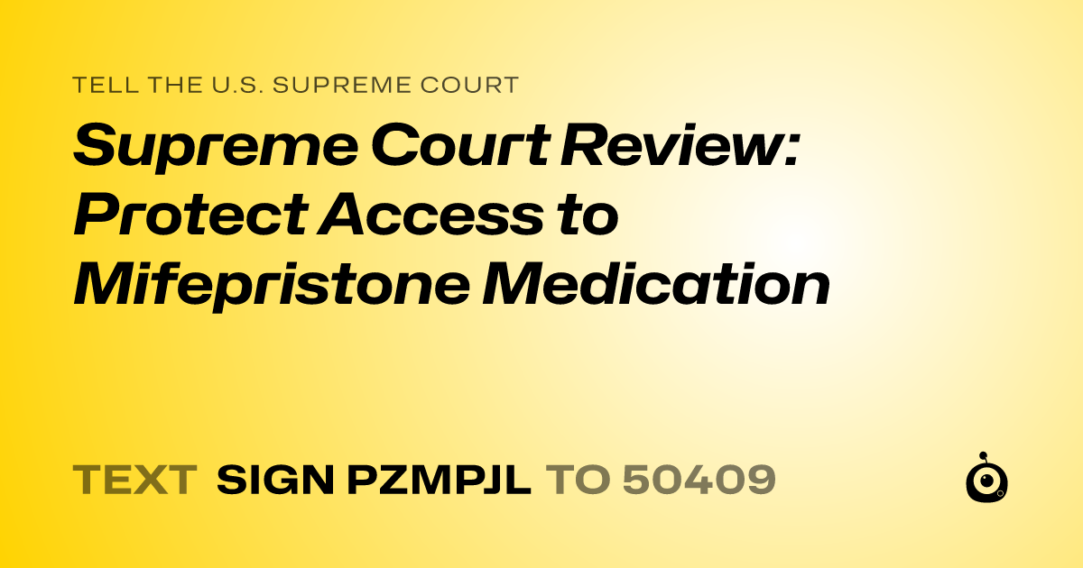 A shareable card that reads "tell the U.S. Supreme Court: Supreme Court Review: Protect Access to Mifepristone Medication" followed by "text sign PZMPJL to 50409"