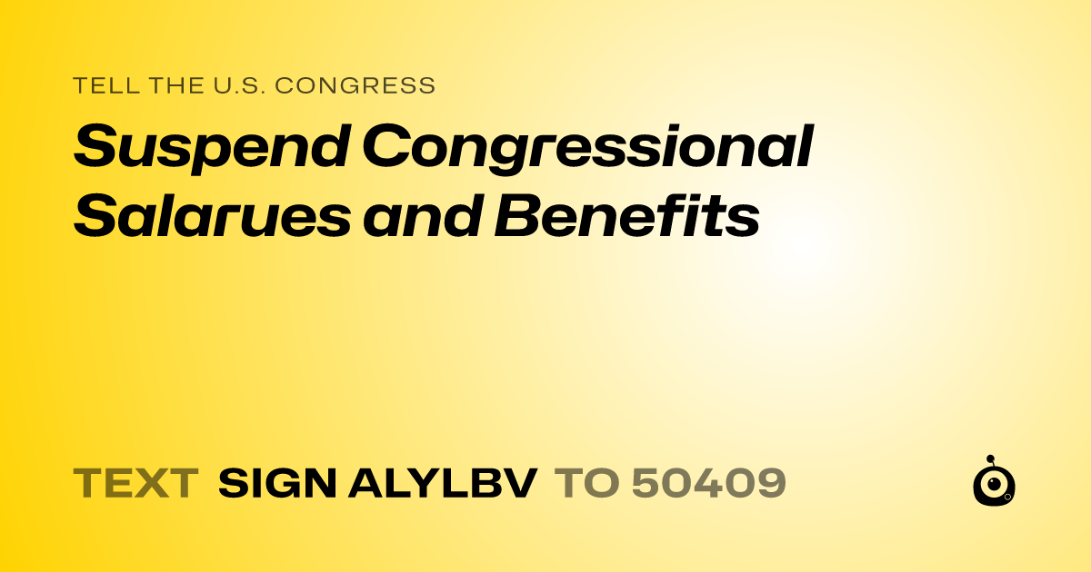 A shareable card that reads "tell the U.S. Congress: Suspend Congressional Salarues and Benefits" followed by "text sign ALYLBV to 50409"